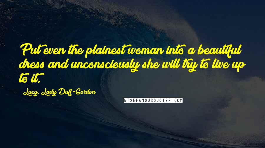 Lucy, Lady Duff-Gordon Quotes: Put even the plainest woman into a beautiful dress and unconsciously she will try to live up to it.