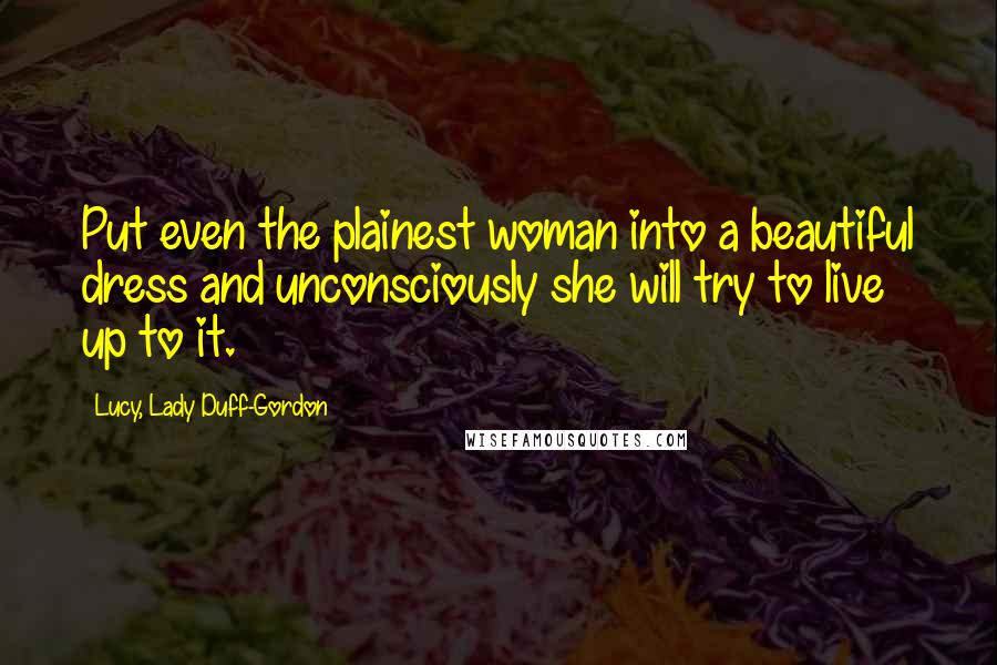 Lucy, Lady Duff-Gordon Quotes: Put even the plainest woman into a beautiful dress and unconsciously she will try to live up to it.