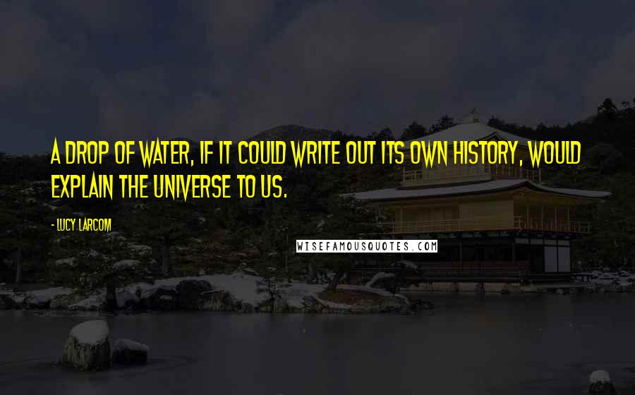 Lucy Larcom Quotes: A drop of water, if it could write out its own history, would explain the universe to us.