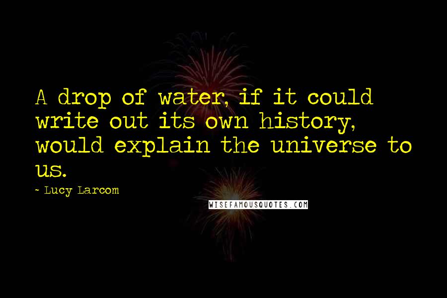 Lucy Larcom Quotes: A drop of water, if it could write out its own history, would explain the universe to us.