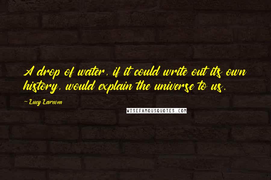 Lucy Larcom Quotes: A drop of water, if it could write out its own history, would explain the universe to us.