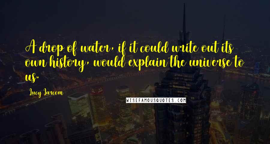 Lucy Larcom Quotes: A drop of water, if it could write out its own history, would explain the universe to us.