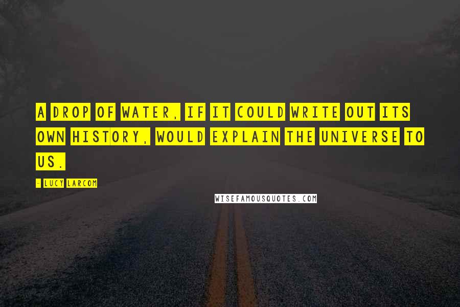 Lucy Larcom Quotes: A drop of water, if it could write out its own history, would explain the universe to us.