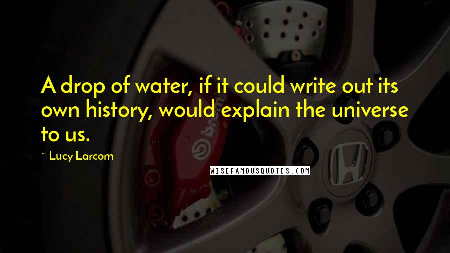 Lucy Larcom Quotes: A drop of water, if it could write out its own history, would explain the universe to us.