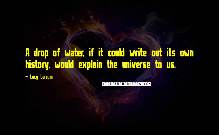 Lucy Larcom Quotes: A drop of water, if it could write out its own history, would explain the universe to us.