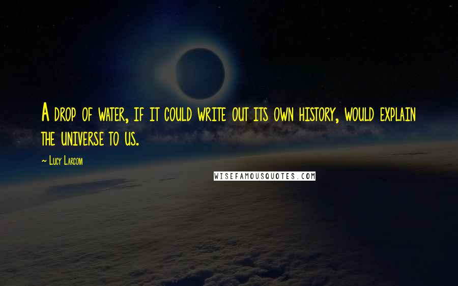 Lucy Larcom Quotes: A drop of water, if it could write out its own history, would explain the universe to us.