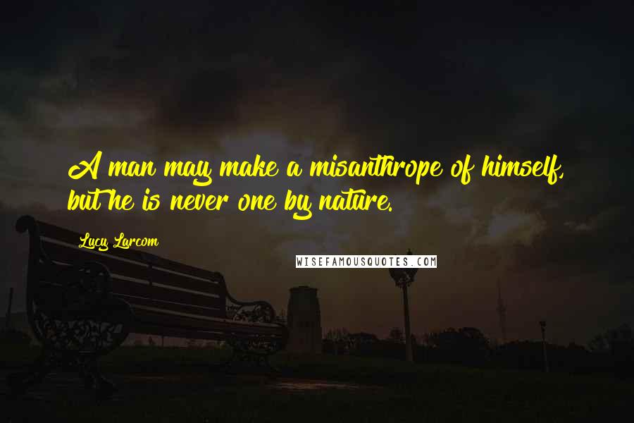Lucy Larcom Quotes: A man may make a misanthrope of himself, but he is never one by nature.