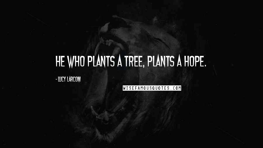 Lucy Larcom Quotes: He who plants a tree, plants a hope.