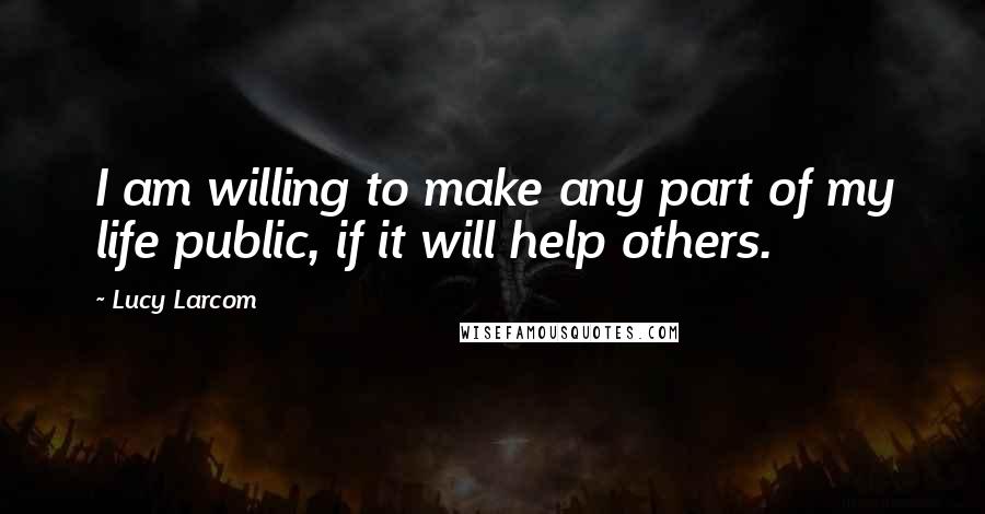 Lucy Larcom Quotes: I am willing to make any part of my life public, if it will help others.