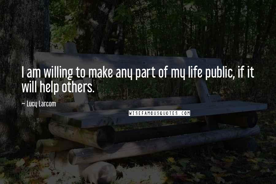 Lucy Larcom Quotes: I am willing to make any part of my life public, if it will help others.