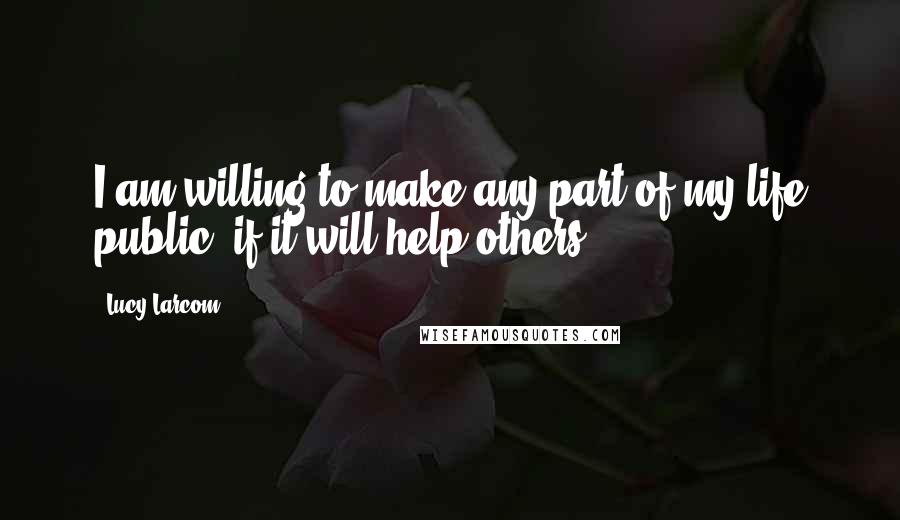 Lucy Larcom Quotes: I am willing to make any part of my life public, if it will help others.