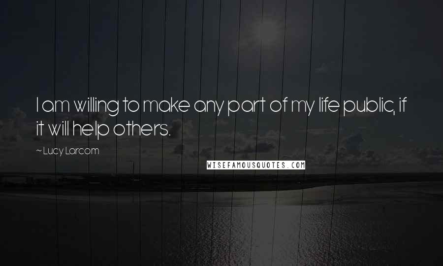 Lucy Larcom Quotes: I am willing to make any part of my life public, if it will help others.