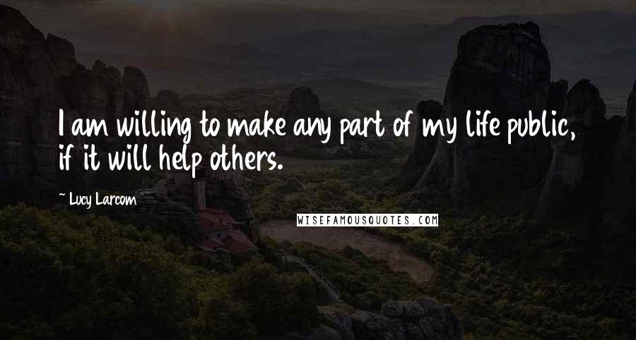 Lucy Larcom Quotes: I am willing to make any part of my life public, if it will help others.