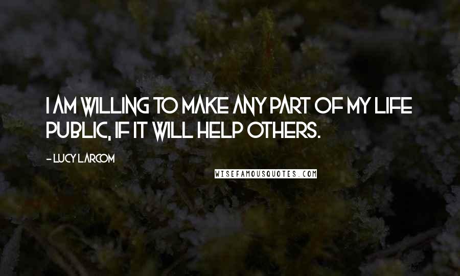 Lucy Larcom Quotes: I am willing to make any part of my life public, if it will help others.