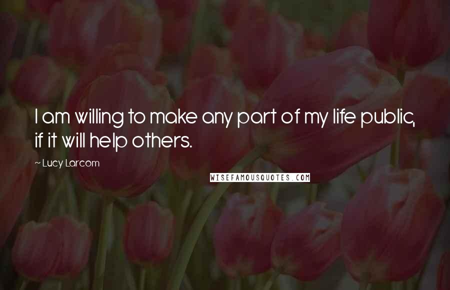 Lucy Larcom Quotes: I am willing to make any part of my life public, if it will help others.