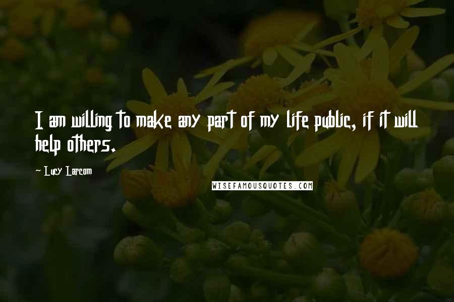 Lucy Larcom Quotes: I am willing to make any part of my life public, if it will help others.