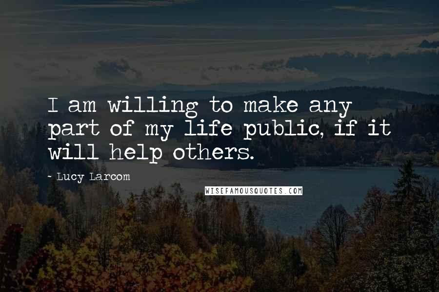 Lucy Larcom Quotes: I am willing to make any part of my life public, if it will help others.