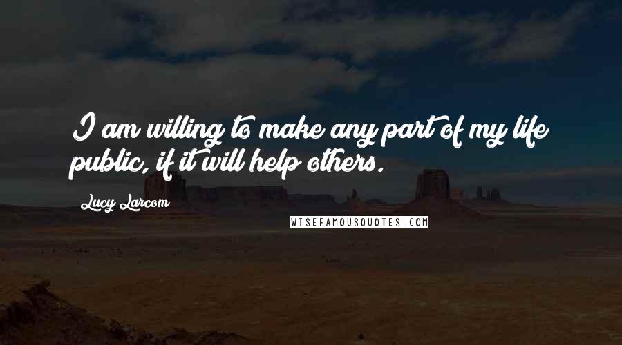 Lucy Larcom Quotes: I am willing to make any part of my life public, if it will help others.