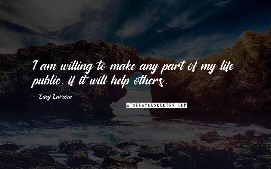 Lucy Larcom Quotes: I am willing to make any part of my life public, if it will help others.