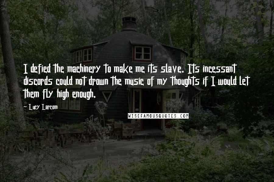 Lucy Larcom Quotes: I defied the machinery to make me its slave. Its incessant discords could not drown the music of my thoughts if I would let them fly high enough.