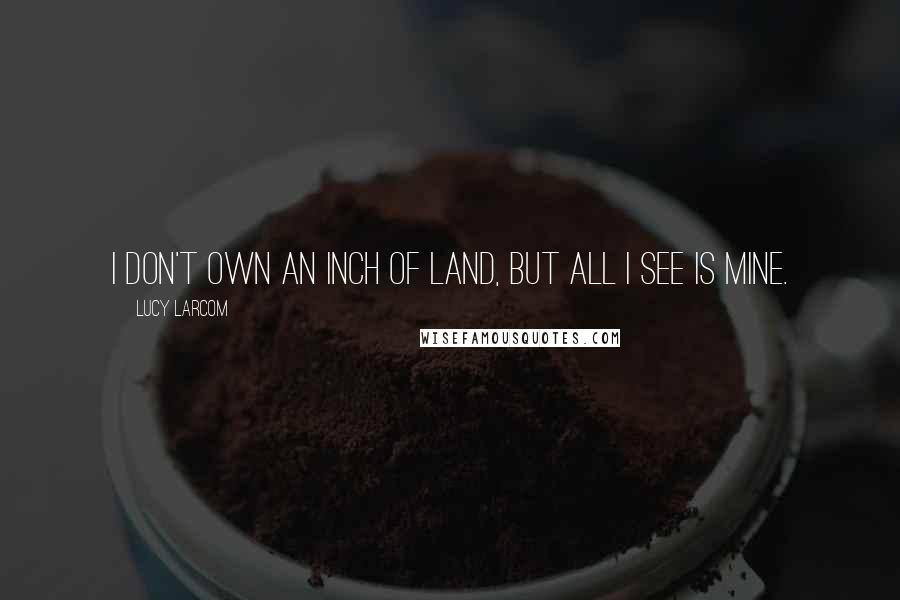 Lucy Larcom Quotes: I don't own an inch of land, but all I see is mine.