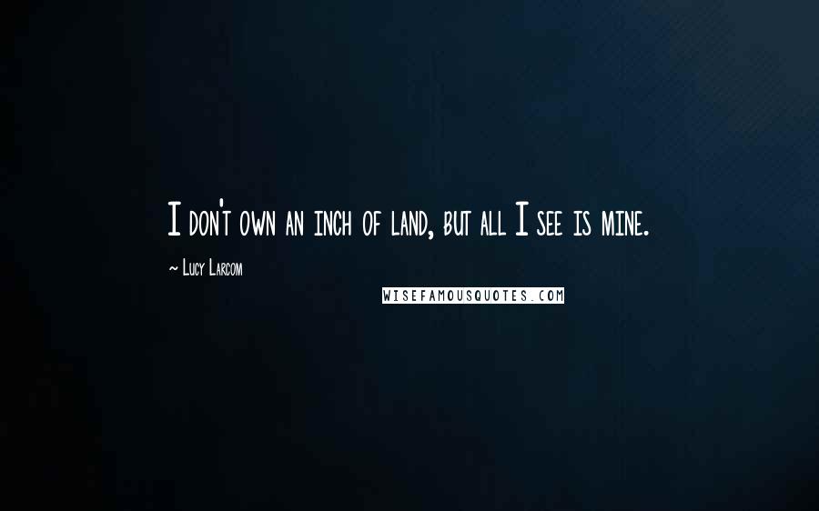 Lucy Larcom Quotes: I don't own an inch of land, but all I see is mine.