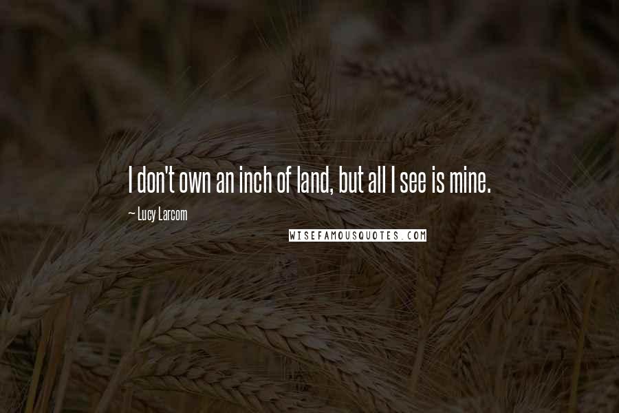 Lucy Larcom Quotes: I don't own an inch of land, but all I see is mine.