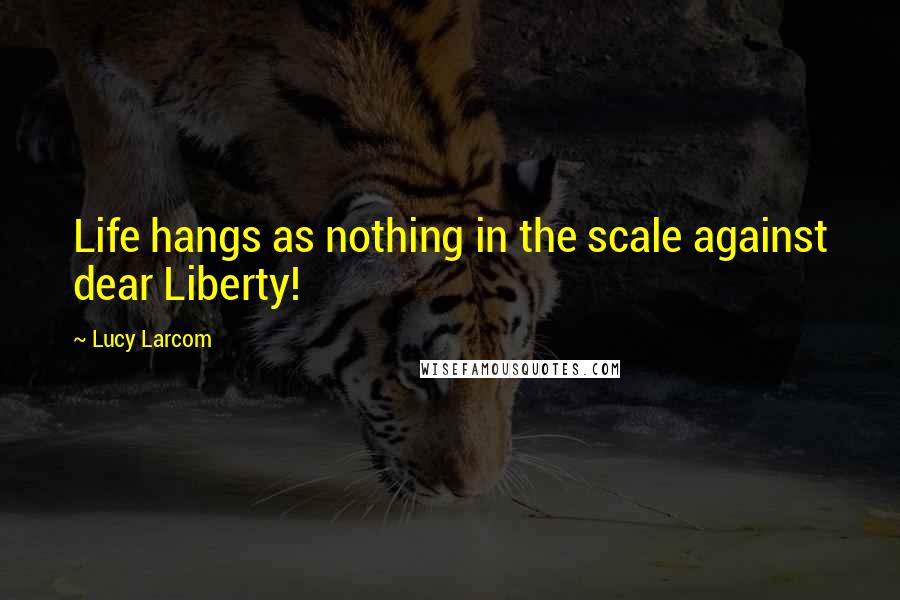 Lucy Larcom Quotes: Life hangs as nothing in the scale against dear Liberty!