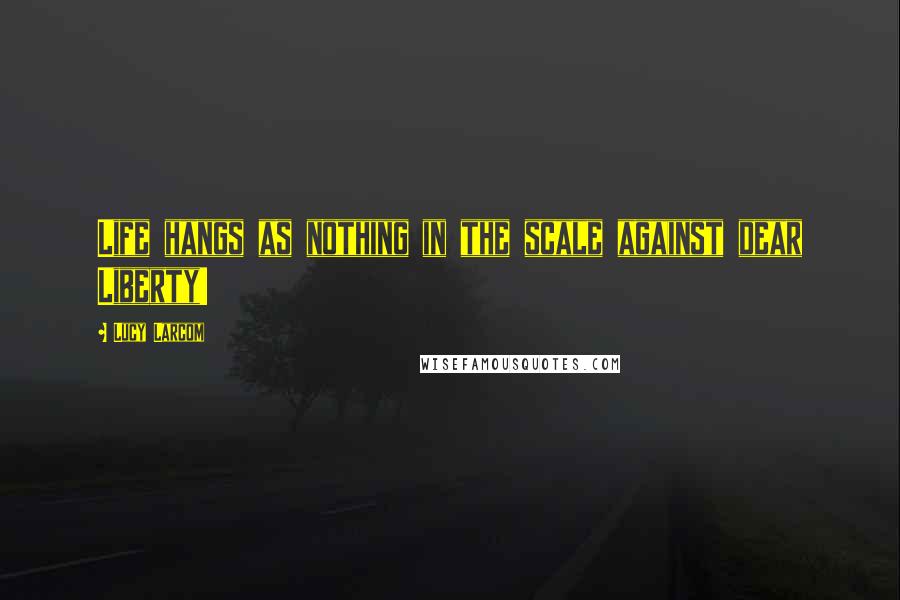 Lucy Larcom Quotes: Life hangs as nothing in the scale against dear Liberty!