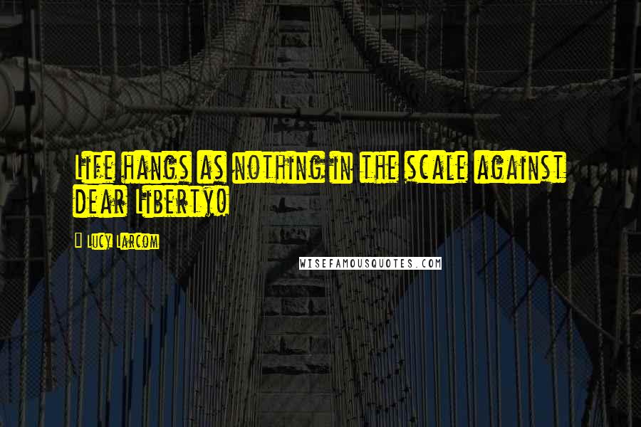 Lucy Larcom Quotes: Life hangs as nothing in the scale against dear Liberty!