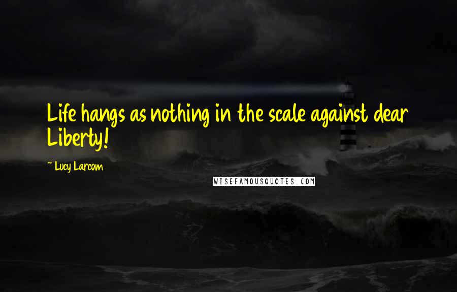 Lucy Larcom Quotes: Life hangs as nothing in the scale against dear Liberty!