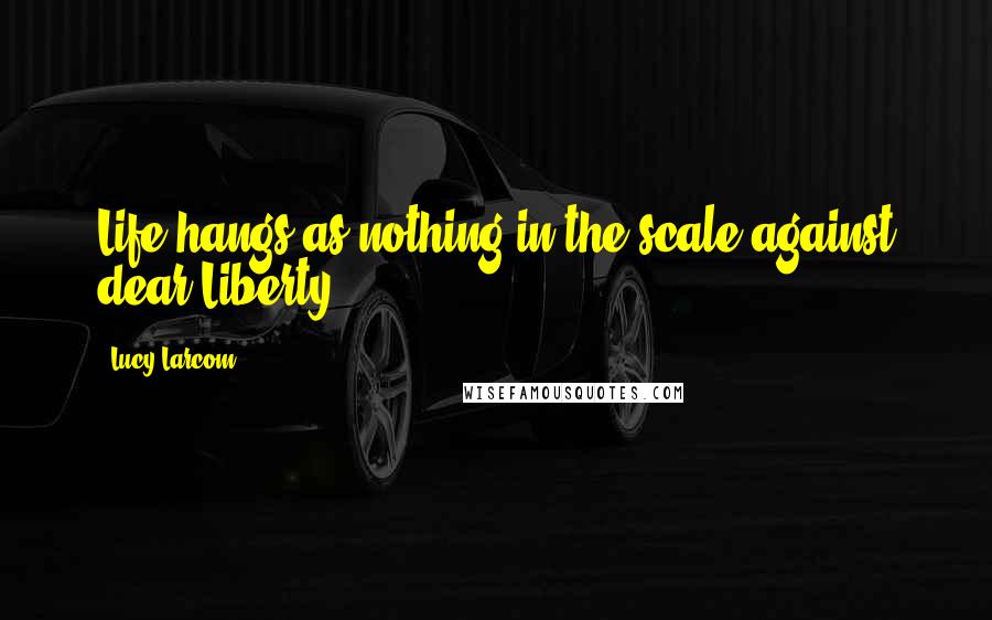 Lucy Larcom Quotes: Life hangs as nothing in the scale against dear Liberty!