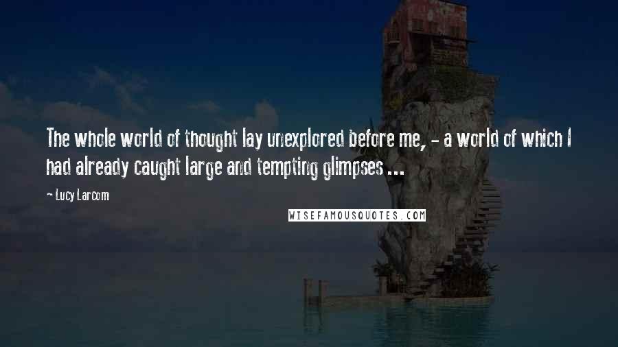 Lucy Larcom Quotes: The whole world of thought lay unexplored before me, - a world of which I had already caught large and tempting glimpses ...