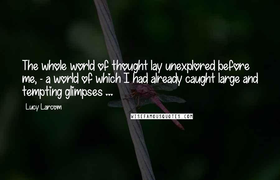 Lucy Larcom Quotes: The whole world of thought lay unexplored before me, - a world of which I had already caught large and tempting glimpses ...