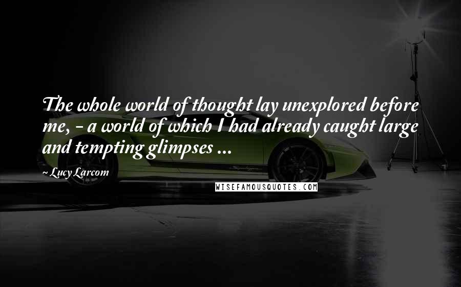 Lucy Larcom Quotes: The whole world of thought lay unexplored before me, - a world of which I had already caught large and tempting glimpses ...