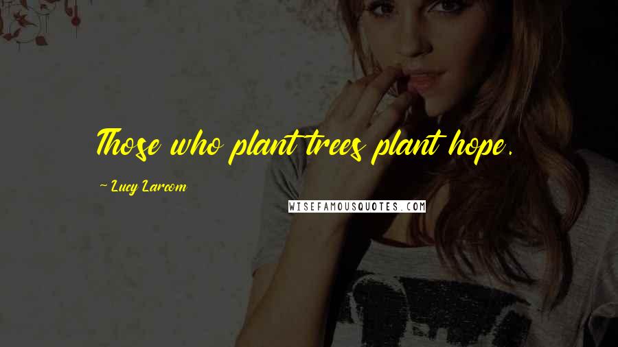 Lucy Larcom Quotes: Those who plant trees plant hope.