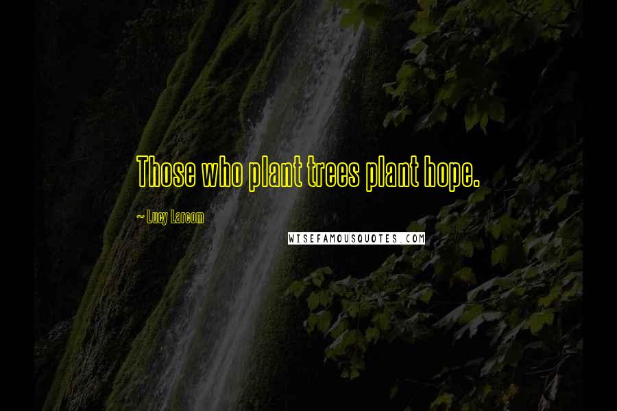 Lucy Larcom Quotes: Those who plant trees plant hope.