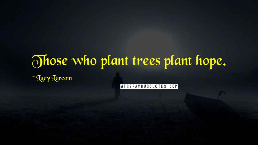 Lucy Larcom Quotes: Those who plant trees plant hope.