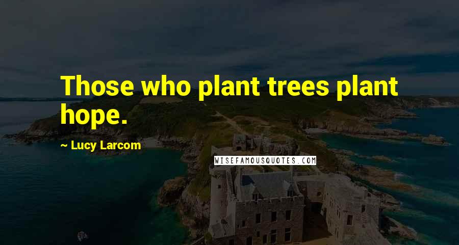 Lucy Larcom Quotes: Those who plant trees plant hope.