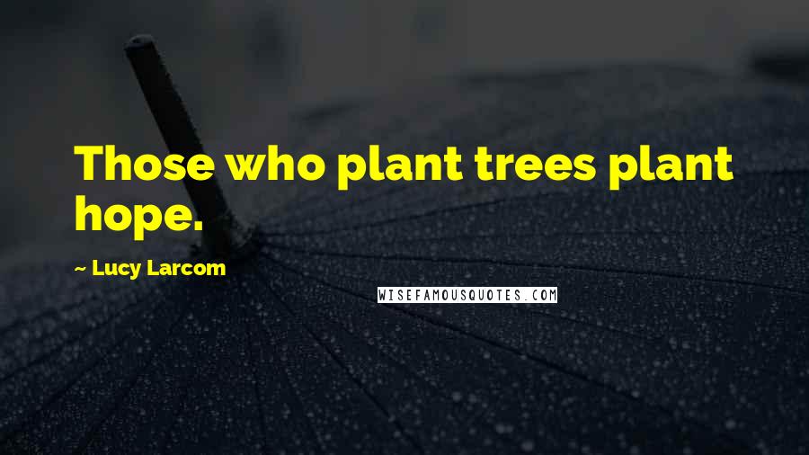 Lucy Larcom Quotes: Those who plant trees plant hope.