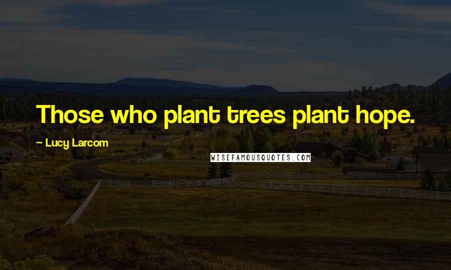 Lucy Larcom Quotes: Those who plant trees plant hope.