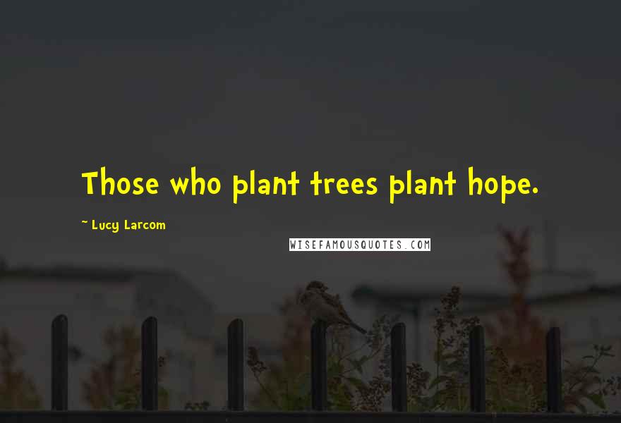 Lucy Larcom Quotes: Those who plant trees plant hope.