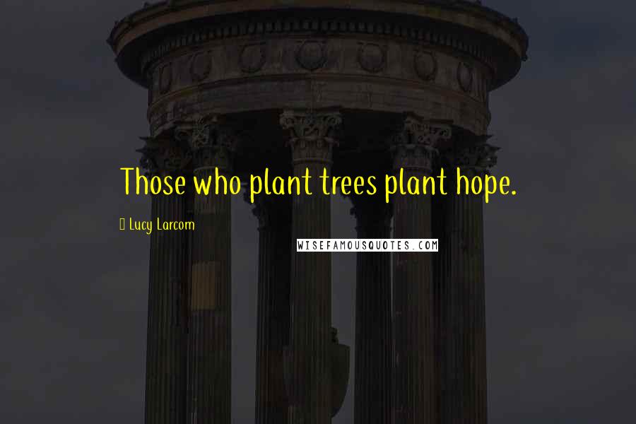 Lucy Larcom Quotes: Those who plant trees plant hope.