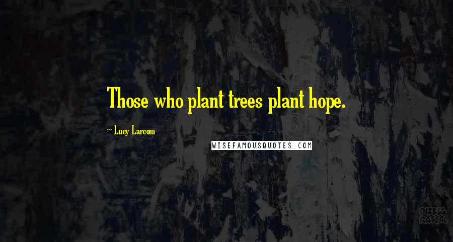 Lucy Larcom Quotes: Those who plant trees plant hope.