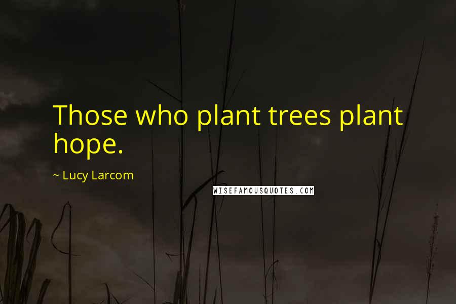 Lucy Larcom Quotes: Those who plant trees plant hope.