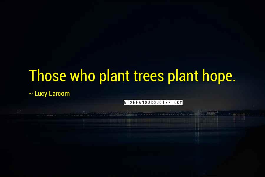 Lucy Larcom Quotes: Those who plant trees plant hope.