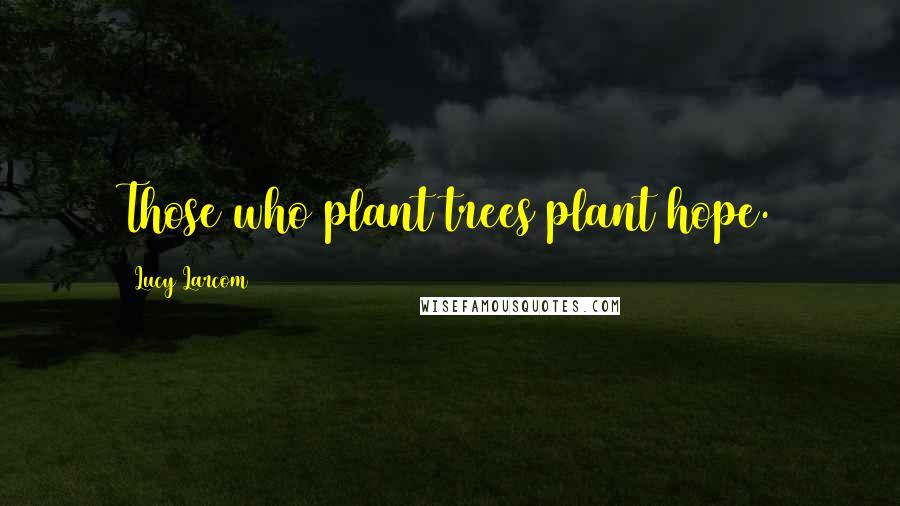 Lucy Larcom Quotes: Those who plant trees plant hope.