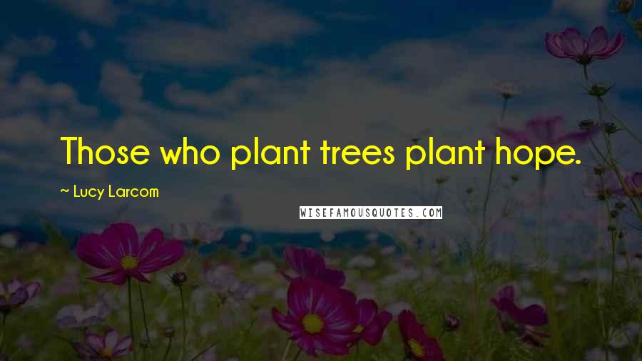 Lucy Larcom Quotes: Those who plant trees plant hope.