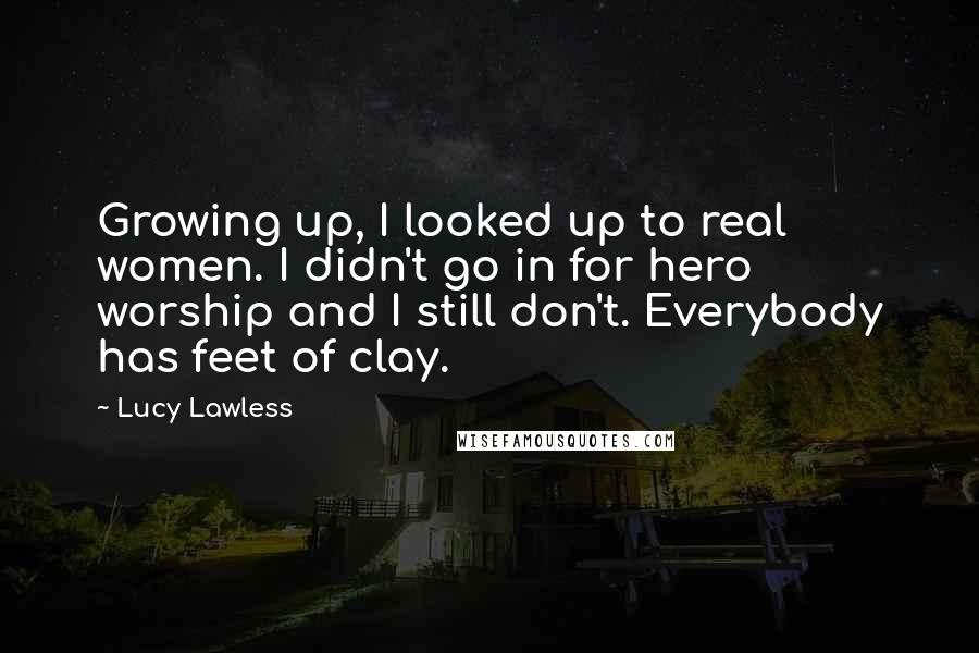 Lucy Lawless Quotes: Growing up, I looked up to real women. I didn't go in for hero worship and I still don't. Everybody has feet of clay.