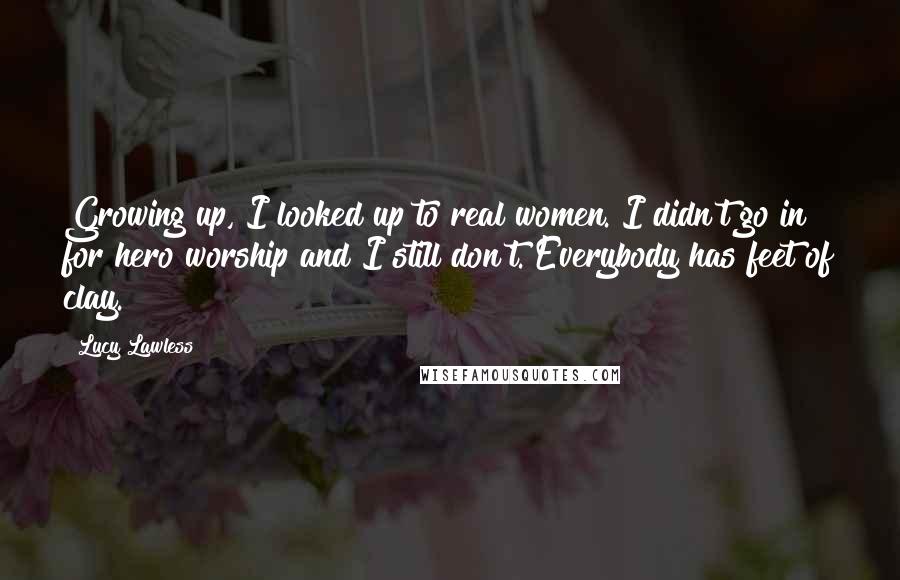 Lucy Lawless Quotes: Growing up, I looked up to real women. I didn't go in for hero worship and I still don't. Everybody has feet of clay.